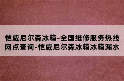 恺威尼尔森冰箱-全国维修服务热线网点查询-恺威尼尔森冰箱冰箱漏水