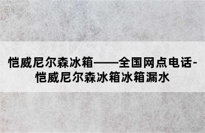 恺威尼尔森冰箱——全国网点电话-恺威尼尔森冰箱冰箱漏水