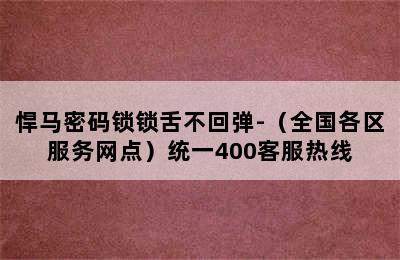 悍马密码锁锁舌不回弹-（全国各区服务网点）统一400客服热线