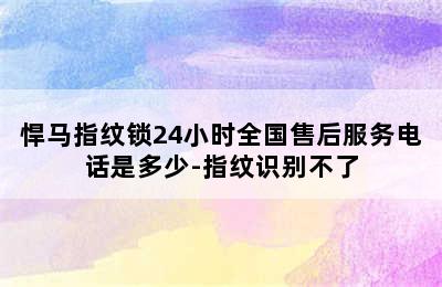 悍马指纹锁24小时全国售后服务电话是多少-指纹识别不了