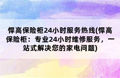 悍高保险柜24小时服务热线(悍高保险柜：专业24小时维修服务，一站式解决您的家电问题)