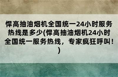 悍高抽油烟机全国统一24小时服务热线是多少(悍高抽油烟机24小时全国统一服务热线，专家疯狂呼叫！)