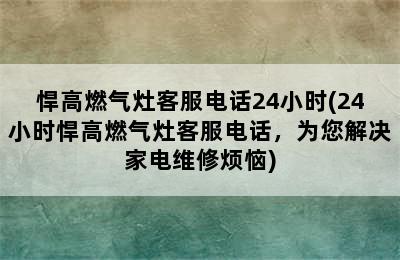 悍高燃气灶客服电话24小时(24小时悍高燃气灶客服电话，为您解决家电维修烦恼)