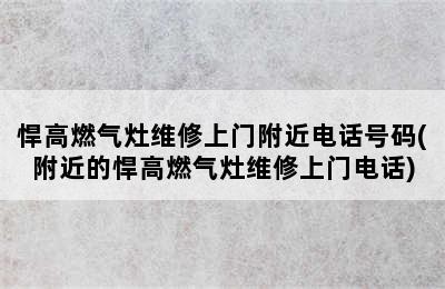 悍高燃气灶维修上门附近电话号码(附近的悍高燃气灶维修上门电话)