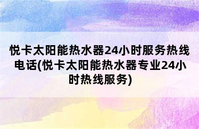 悦卡太阳能热水器24小时服务热线电话(悦卡太阳能热水器专业24小时热线服务)