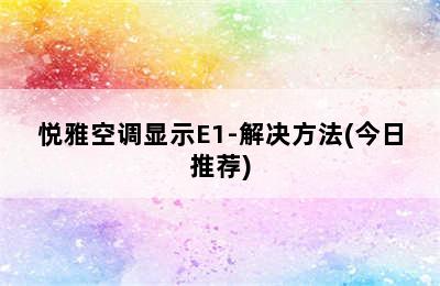 悦雅空调显示E1-解决方法(今日推荐)