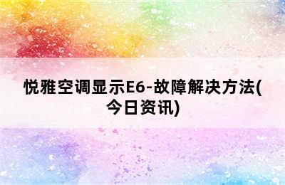 悦雅空调显示E6-故障解决方法(今日资讯)