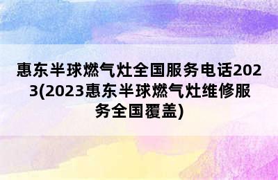 惠东半球燃气灶全国服务电话2023(2023惠东半球燃气灶维修服务全国覆盖)