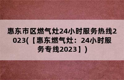 惠东市区燃气灶24小时服务热线2023(【惠东燃气灶：24小时服务专线2023】)