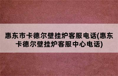 惠东市卡德尔壁挂炉客服电话(惠东卡德尔壁挂炉客服中心电话)