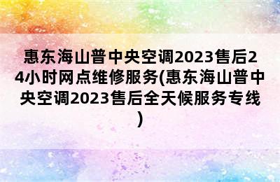 惠东海山普中央空调2023售后24小时网点维修服务(惠东海山普中央空调2023售后全天候服务专线)