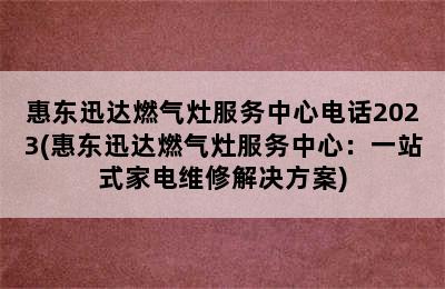 惠东迅达燃气灶服务中心电话2023(惠东迅达燃气灶服务中心：一站式家电维修解决方案)