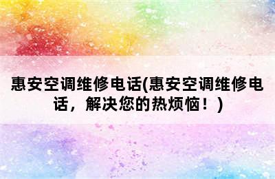 惠安空调维修电话(惠安空调维修电话，解决您的热烦恼！)