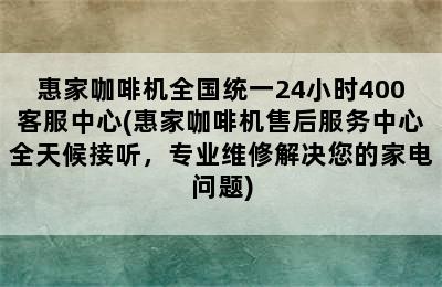 惠家咖啡机全国统一24小时400客服中心(惠家咖啡机售后服务中心全天候接听，专业维修解决您的家电问题)