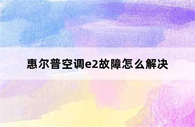 惠尔普空调e2故障怎么解决