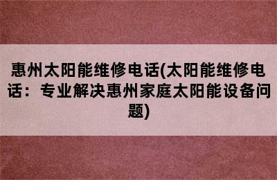 惠州太阳能维修电话(太阳能维修电话：专业解决惠州家庭太阳能设备问题)