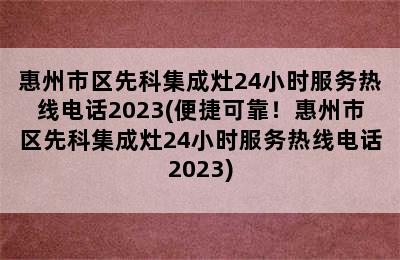 惠州市区先科集成灶24小时服务热线电话2023(便捷可靠！惠州市区先科集成灶24小时服务热线电话2023)