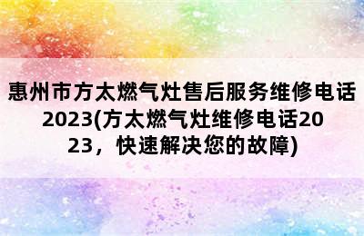 惠州市方太燃气灶售后服务维修电话2023(方太燃气灶维修电话2023，快速解决您的故障)