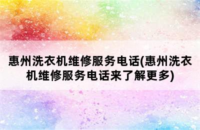 惠州洗衣机维修服务电话(惠州洗衣机维修服务电话来了解更多)