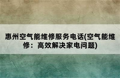 惠州空气能维修服务电话(空气能维修：高效解决家电问题)