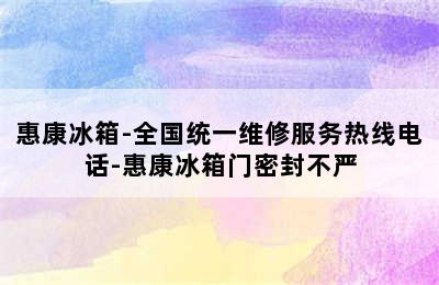 惠康冰箱-全国统一维修服务热线电话-惠康冰箱门密封不严