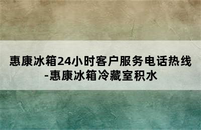 惠康冰箱24小时客户服务电话热线-惠康冰箱冷藏室积水