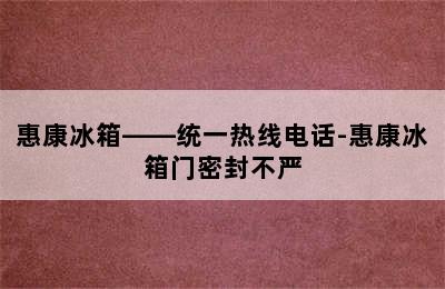 惠康冰箱——统一热线电话-惠康冰箱门密封不严