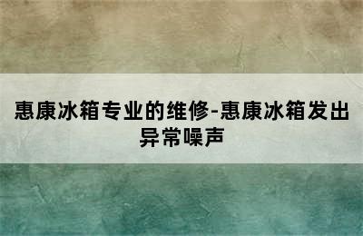 惠康冰箱专业的维修-惠康冰箱发出异常噪声