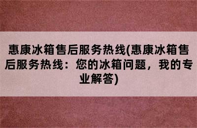 惠康冰箱售后服务热线(惠康冰箱售后服务热线：您的冰箱问题，我的专业解答)