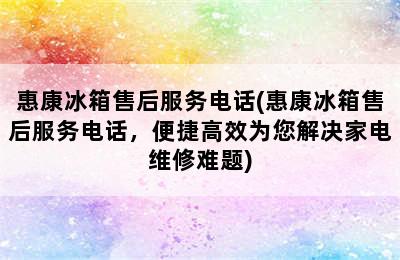 惠康冰箱售后服务电话(惠康冰箱售后服务电话，便捷高效为您解决家电维修难题)