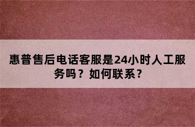 惠普售后电话客服是24小时人工服务吗？如何联系？