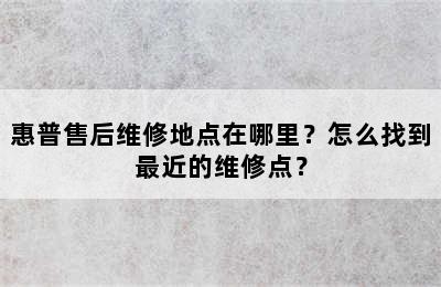 惠普售后维修地点在哪里？怎么找到最近的维修点？