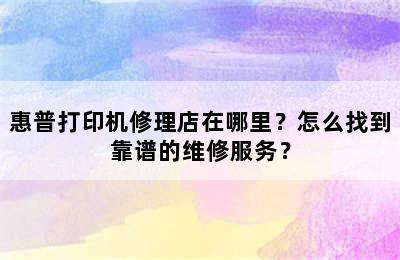 惠普打印机修理店在哪里？怎么找到靠谱的维修服务？