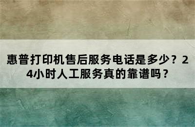 惠普打印机售后服务电话是多少？24小时人工服务真的靠谱吗？