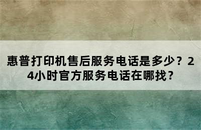 惠普打印机售后服务电话是多少？24小时官方服务电话在哪找？