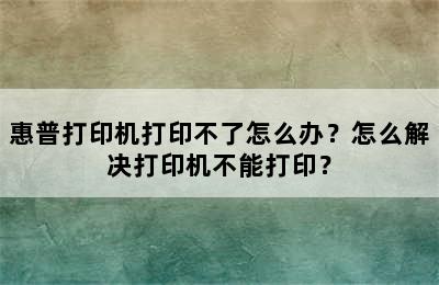 惠普打印机打印不了怎么办？怎么解决打印机不能打印？