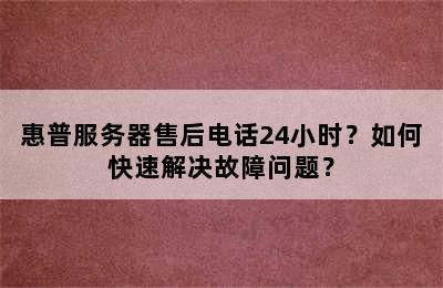 惠普服务器售后电话24小时？如何快速解决故障问题？