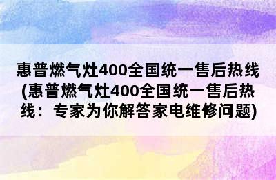 惠普燃气灶400全国统一售后热线(惠普燃气灶400全国统一售后热线：专家为你解答家电维修问题)