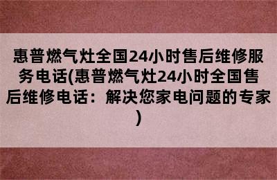 惠普燃气灶全国24小时售后维修服务电话(惠普燃气灶24小时全国售后维修电话：解决您家电问题的专家)