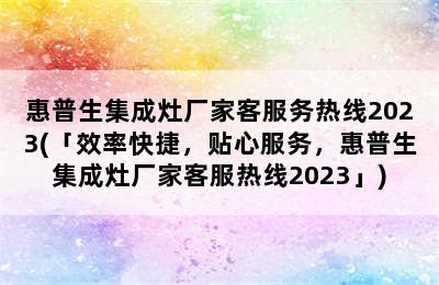 惠普生集成灶厂家客服务热线2023(「效率快捷，贴心服务，惠普生集成灶厂家客服热线2023」)