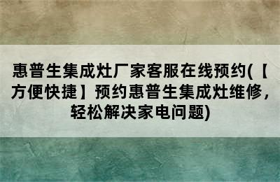 惠普生集成灶厂家客服在线预约(【方便快捷】预约惠普生集成灶维修，轻松解决家电问题)