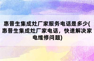 惠普生集成灶厂家服务电话是多少(惠普生集成灶厂家电话，快速解决家电维修问题)