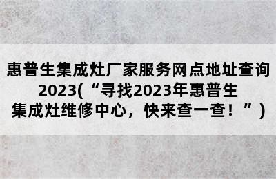 惠普生集成灶厂家服务网点地址查询2023(“寻找2023年惠普生集成灶维修中心，快来查一查！”)