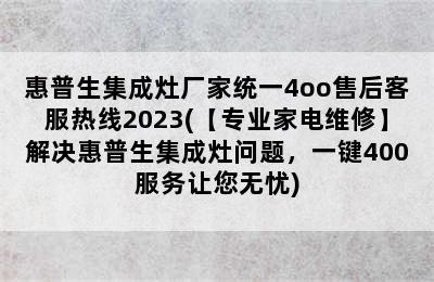 惠普生集成灶厂家统一4oo售后客服热线2023(【专业家电维修】解决惠普生集成灶问题，一键400服务让您无忧)