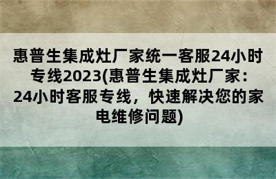 惠普生集成灶厂家统一客服24小时专线2023(惠普生集成灶厂家：24小时客服专线，快速解决您的家电维修问题)