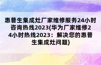 惠普生集成灶厂家维修服务24小时咨询热线2023(华为厂家维修24小时热线2023：解决您的惠普生集成灶问题)