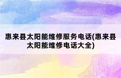 惠来县太阳能维修服务电话(惠来县太阳能维修电话大全)