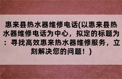 惠来县热水器维修电话(以惠来县热水器维修电话为中心，拟定的标题为：寻找高效惠来热水器维修服务，立刻解决您的问题！)