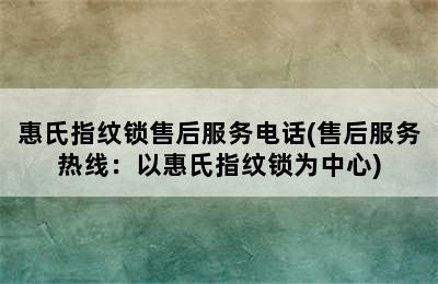 惠氏指纹锁售后服务电话(售后服务热线：以惠氏指纹锁为中心)