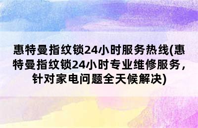 惠特曼指纹锁24小时服务热线(惠特曼指纹锁24小时专业维修服务，针对家电问题全天候解决)